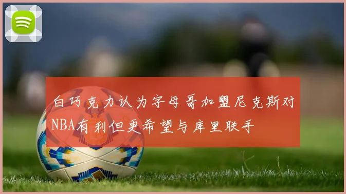 白巧克力认为字母哥加盟尼克斯对NBA有利但更希望与库里联手
