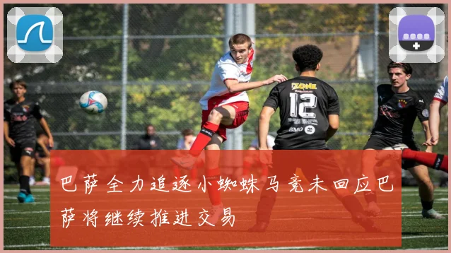巴萨全力追逐小蜘蛛马竞未回应巴萨将继续推进交易