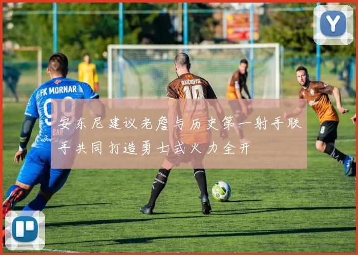 安东尼建议老詹与历史第一射手联手共同打造勇士式火力全开