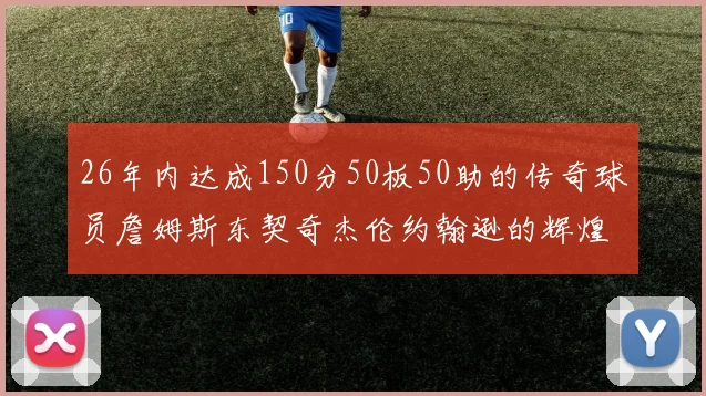 26年内达成150分50板50助的传奇球员詹姆斯东契奇杰伦约翰逊的辉煌成就