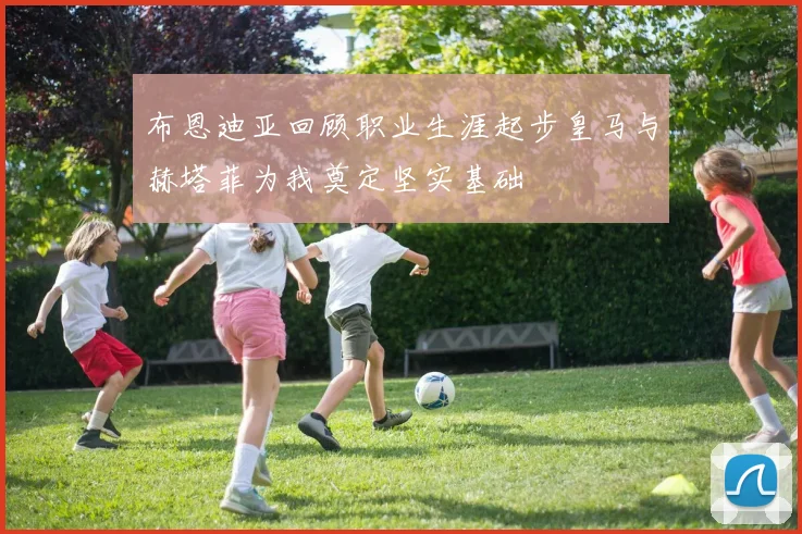 布恩迪亚回顾职业生涯起步皇马与赫塔菲为我奠定坚实基础