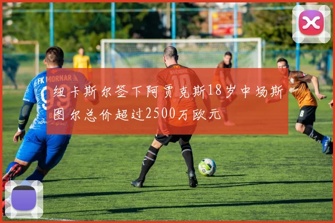 纽卡斯尔签下阿贾克斯18岁中场斯图尔总价超过2500万欧元