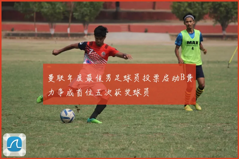 曼联年度最佳男足球员投票启动B费力争成首位五次获奖球员